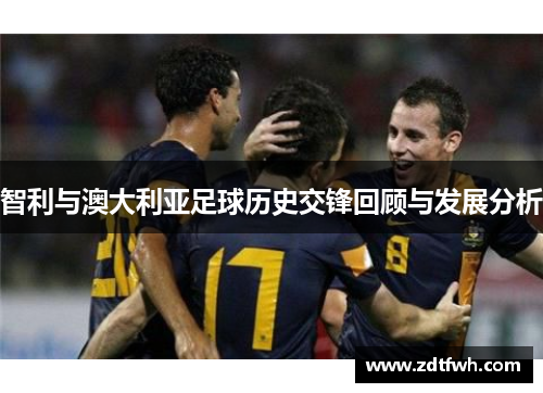 智利与澳大利亚足球历史交锋回顾与发展分析
